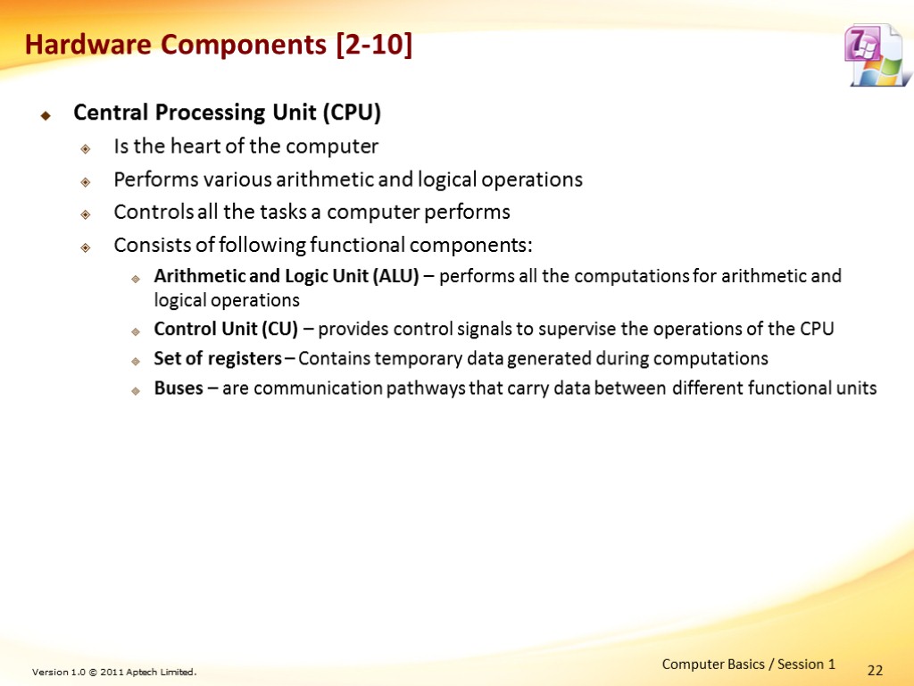 22 Hardware Components [2-10] Central Processing Unit (CPU) Is the heart of the computer